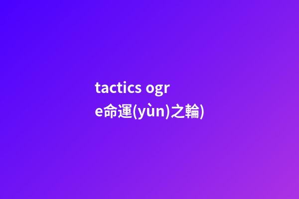 tactics ogre命運(yùn)之輪(史上最佳的RPG游戲TOP100(五))-第1張-觀點(diǎn)-玄機(jī)派